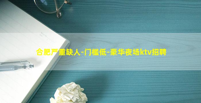合肥严重缺人-门槛低-豪华夜场ktv招聘